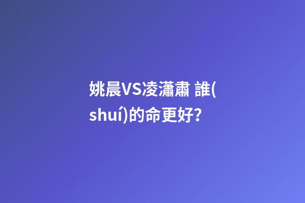 姚晨VS凌瀟肅 誰(shuí)的命更好？